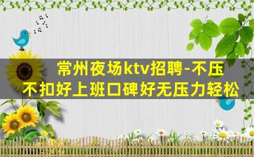 常州夜场ktv招聘-不压不扣好上班口碑好无压力轻松
